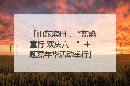 山东滨州：“蓝焰童行 欢庆六一”主题嘉年华活动举行