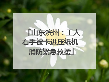 山东滨州：工人右手被卡进压纸机 消防紧急救援
