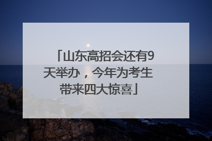 山东高招会还有9天举办，今年为考生带来四大惊喜