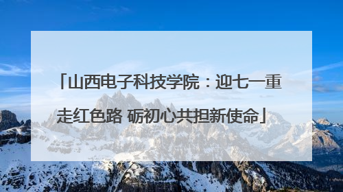 山西电子科技学院：迎七一重走红色路 砺初心共担新使命