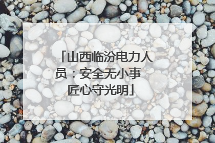 山西临汾电力人员：安全无小事 匠心守光明