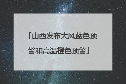 山西发布大风蓝色预警和高温橙色预警