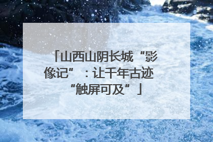 山西山阴长城“影像记”：让千年古迹“触屏可及”
