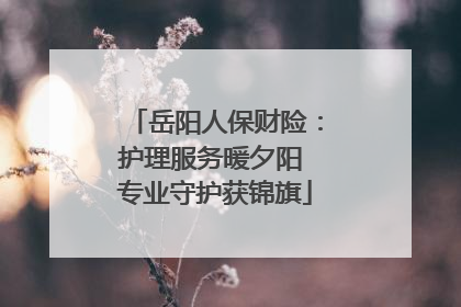 岳阳人保财险：护理服务暖夕阳 专业守护获锦旗