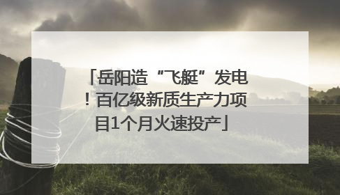 岳阳造“飞艇”发电！百亿级新质生产力项目1个月火速投产