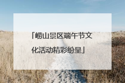 崂山景区端午节文化活动精彩纷呈