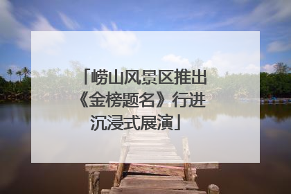 崂山风景区推出《金榜题名》行进沉浸式展演