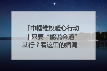 巾帼维权暖心行动｜只要“能说会道”就行？看这里的婚调员如何各显神通→
