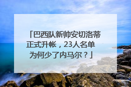 巴西队新帅安切洛蒂正式升帐，23人名单为何少了内马尔？