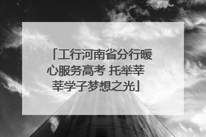 工行河南省分行暖心服务高考 托举莘莘学子梦想之光