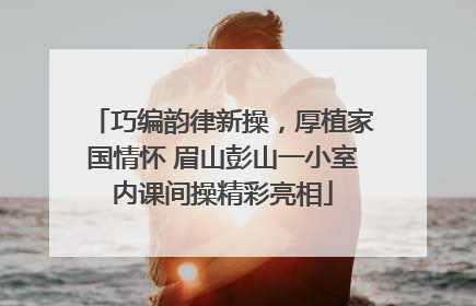 巧编韵律新操，厚植家国情怀 眉山彭山一小室内课间操精彩亮相