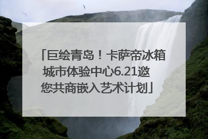 巨绘青岛！卡萨帝冰箱城市体验中心6.21邀您共商嵌入艺术计划