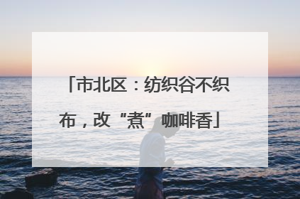 市北区：纺织谷不织布，改“煮”咖啡香