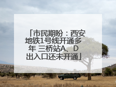 市民期盼：西安地铁1号线开通多年 三桥站A、D出入口还未开通