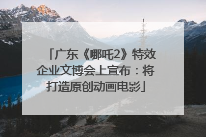 广东《哪吒2》特效企业文博会上宣布：将打造原创动画电影