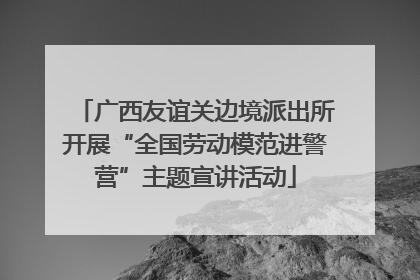 广西友谊关边境派出所开展“全国劳动模范进警营”主题宣讲活动