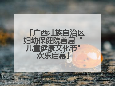 广西壮族自治区妇幼保健院首届“儿童健康文化节”欢乐启幕