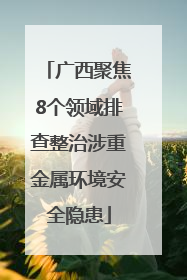 广西聚焦8个领域排查整治涉重金属环境安全隐患