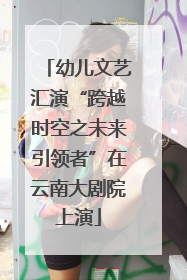 幼儿文艺汇演“跨越时空之未来引领者”在云南大剧院上演