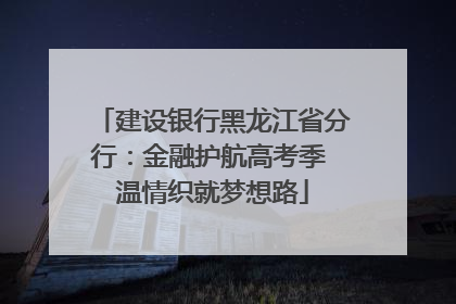 建设银行黑龙江省分行：金融护航高考季 温情织就梦想路