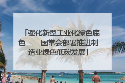 强化新型工业化绿色底色——国常会部署推进制造业绿色低碳发展