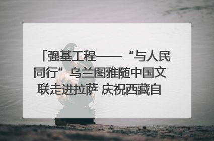强基工程——“与人民同行”乌兰图雅随中国文联走进拉萨 庆祝西藏自治区成立60周年