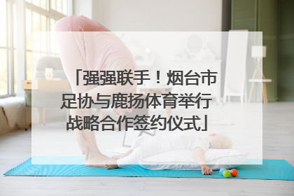 强强联手！烟台市足协与鹿扬体育举行战略合作签约仪式