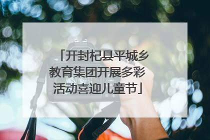 开封杞县平城乡教育集团开展多彩活动喜迎儿童节