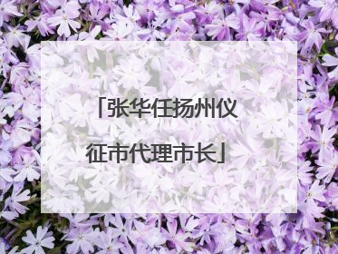 张华任扬州仪征市代理市长
