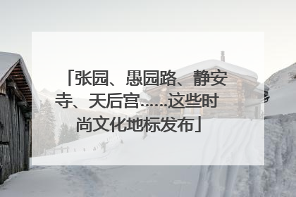 张园、愚园路、静安寺、天后宫……这些时尚文化地标发布