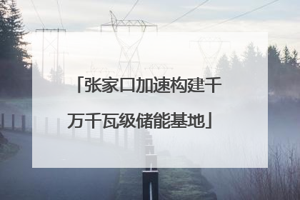 张家口加速构建千万千瓦级储能基地
