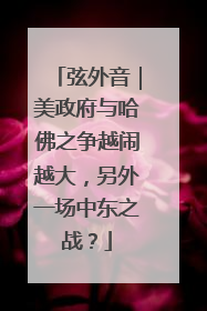 弦外音｜美政府与哈佛之争越闹越大，另外一场中东之战？