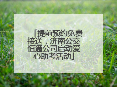 提前预约免费接送，济南公交恒通公司启动爱心助考活动