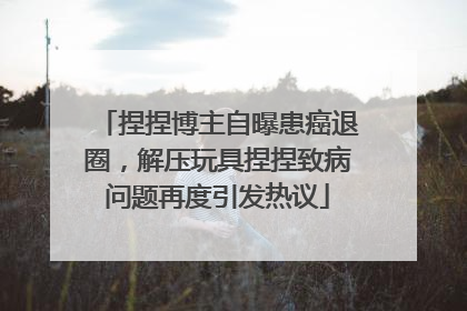 捏捏博主自曝患癌退圈，解压玩具捏捏致病问题再度引发热议