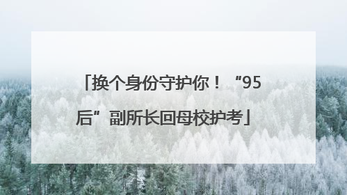 换个身份守护你！“95后”副所长回母校护考