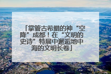 掌管古希腊的神“空降”成都！在“文明的史诗”特展中邂逅地中海的文明长卷