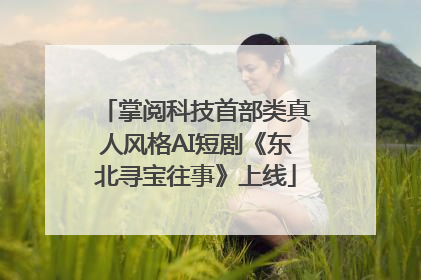 掌阅科技首部类真人风格AI短剧《东北寻宝往事》上线