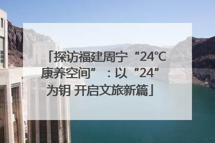 探访福建周宁“24℃康养空间”：以“24”为钥 开启文旅新篇