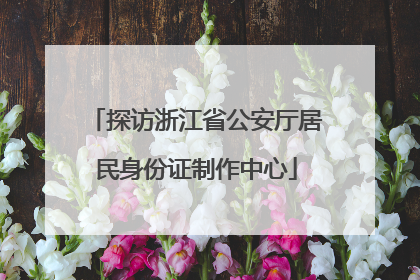 探访浙江省公安厅居民身份证制作中心