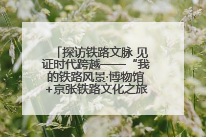 探访铁路文脉 见证时代跨越——“我的铁路风景·博物馆+京张铁路文化之旅”活动在京启动