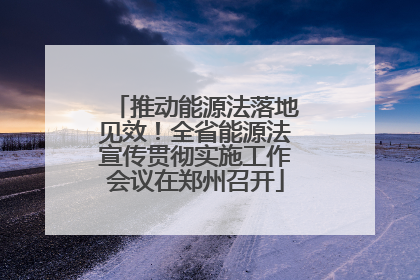 推动能源法落地见效！全省能源法宣传贯彻实施工作会议在郑州召开