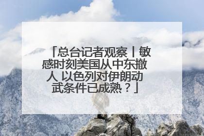 总台记者观察丨敏感时刻美国从中东撤人 以色列对伊朗动武条件已成熟？
