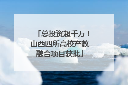 总投资超千万！山西四所高校产教融合项目获批