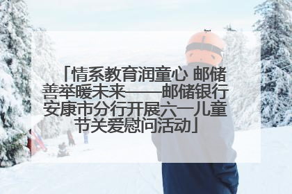 情系教育润童心 邮储善举暖未来——邮储银行安康市分行开展六一儿童节关爱慰问活动