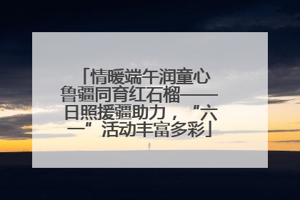 情暖端午润童心 鲁疆同育红石榴——日照援疆助力，“六一”活动丰富多彩