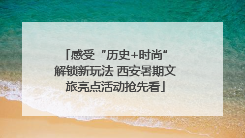 感受“历史+时尚” 解锁新玩法 西安暑期文旅亮点活动抢先看