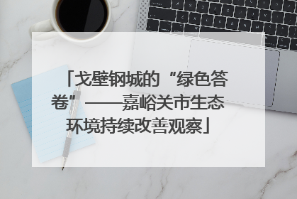 戈壁钢城的“绿色答卷”——嘉峪关市生态环境持续改善观察