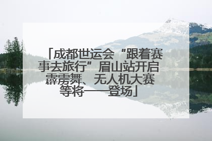 成都世运会“跟着赛事去旅行”眉山站开启 霹雳舞、无人机大赛等将一一登场
