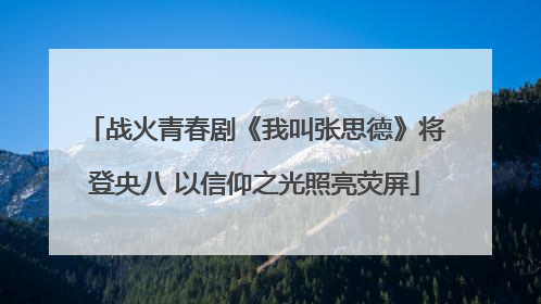 战火青春剧《我叫张思德》将登央八 以信仰之光照亮荧屏