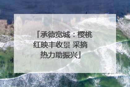 承德宽城：樱桃红映丰收景 采摘热力助振兴